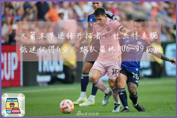 火箭末节逆转开拓者：杜兰特表现低迷仅得6分，球队最终106-99获胜