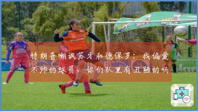 特朗普嘲讽苏牙和德保罗：我偏爱不帅的球员，你们队里有丑陋的吗？