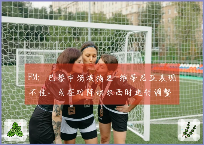 FM：巴黎中场埃梅里-维蒂尼亚表现不佳，或在对阵切尔西时进行调整