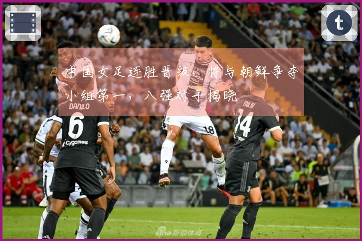 中国女足连胜晋级，将与朝鲜争夺小组第一，八强对手揭晓