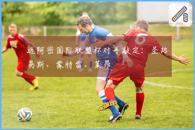 迈阿密国际联盟杯对手敲定：圣路易斯、蒙特雷、莱昂