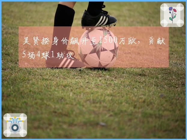 吴贤揆身价飙升至1500万欧，贡献5场4球1助攻