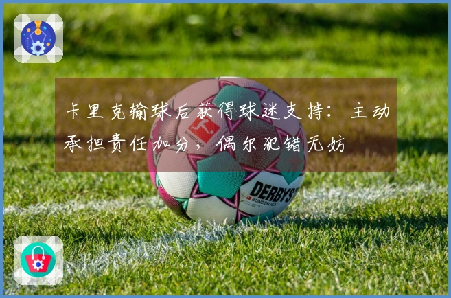 卡里克输球后获得球迷支持：主动承担责任加分，偶尔犯错无妨