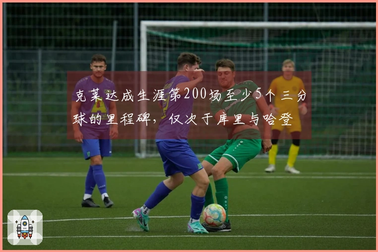 克莱达成生涯第200场至少5个三分球的里程碑，仅次于库里与哈登