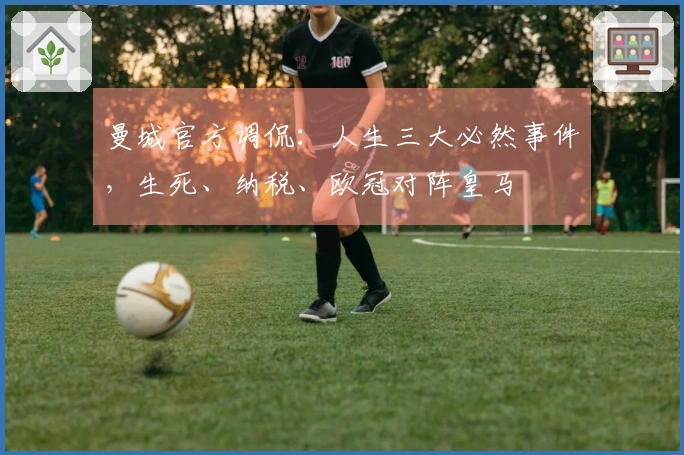 曼城官方调侃：人生三大必然事件，生死、纳税、欧冠对阵皇马
