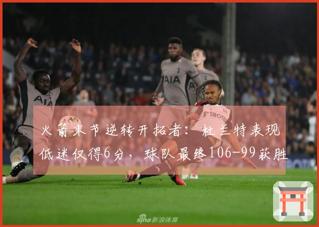 火箭末节逆转开拓者：杜兰特表现低迷仅得6分，球队最终106-99获胜