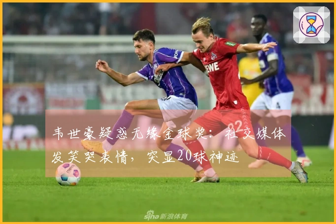 韦世豪疑惑无缘金球奖：社交媒体发笑哭表情，突显20球神迹