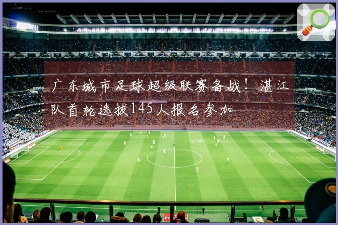 广东城市足球超级联赛备战！湛江队首轮选拔145人报名参加