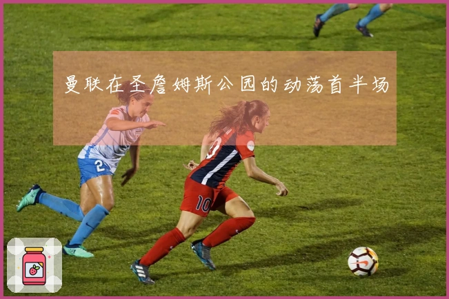 曼联在圣詹姆斯公园的动荡首半场