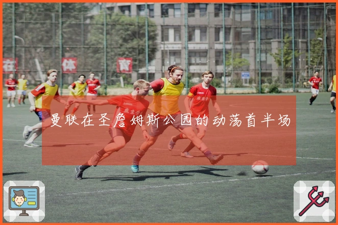 曼联在圣詹姆斯公园的动荡首半场