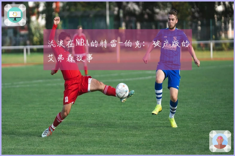 流浪在NBA的特雷-伯克：破产版的艾弗森故事