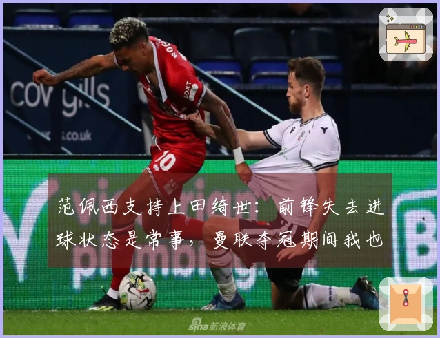 范佩西支持上田绮世：前锋失去进球状态是常事，曼联夺冠期间我也经历过10场不进球。
