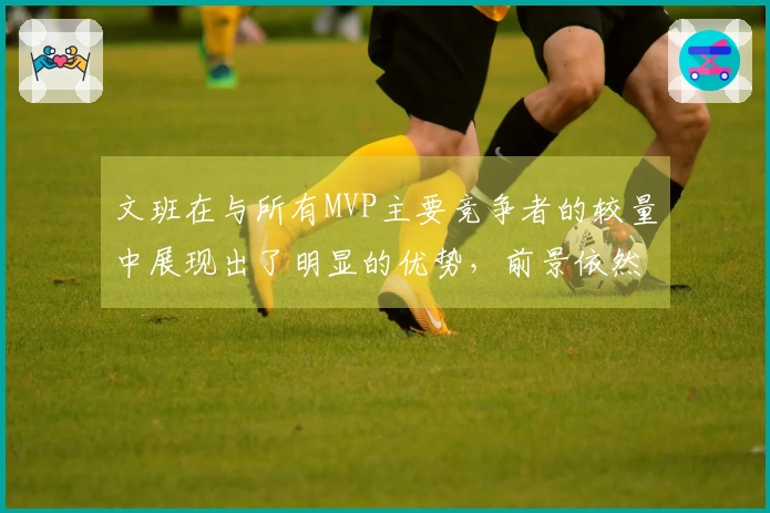 文班在与所有MVP主要竞争者的较量中展现出了明显的优势，前景依然可期