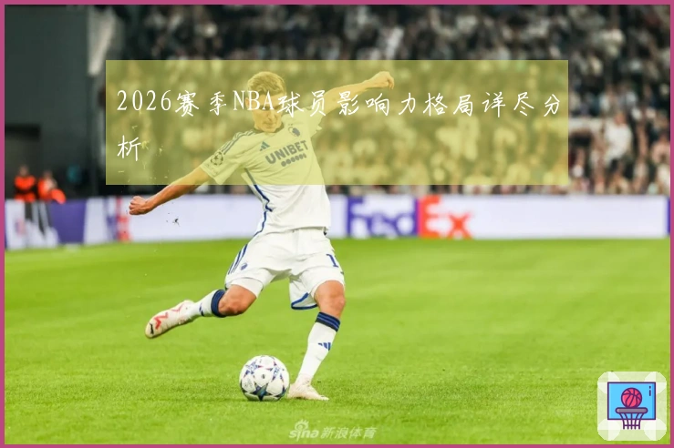 2026赛季NBA球员影响力格局详尽分析