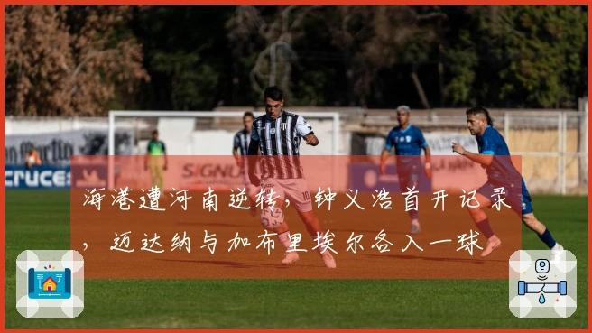 海港遭河南逆转，钟义浩首开记录，迈达纳与加布里埃尔各入一球