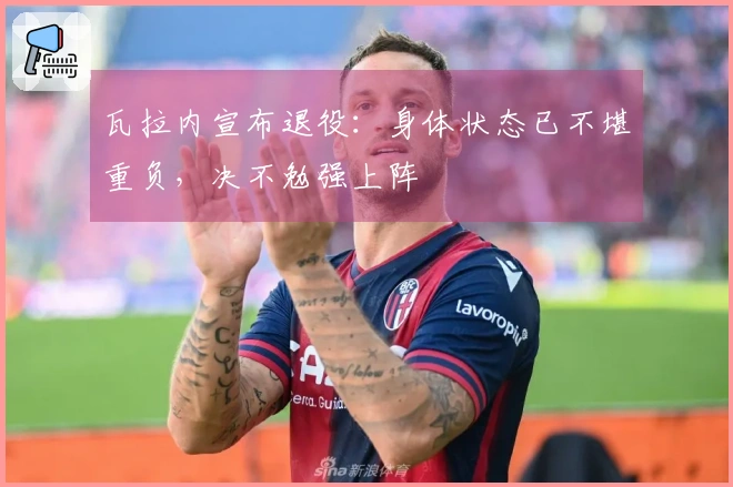 瓦拉内宣布退役：身体状态已不堪重负，决不勉强上阵