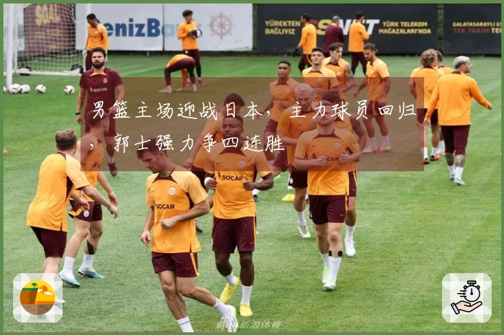 男篮主场迎战日本，主力球员回归，郭士强力争四连胜