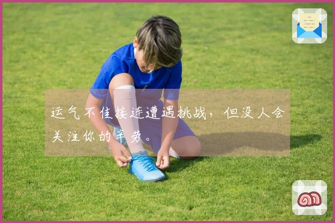 运气不佳接连遭遇挑战，但没人会关注你的辛劳。