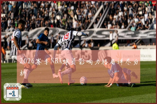 2026赛季NBA球员影响力格局详尽分析