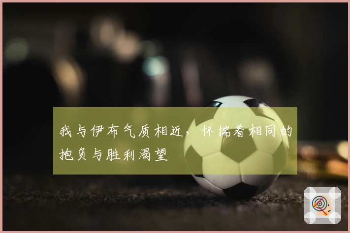 我与伊布气质相近，怀揣着相同的抱负与胜利渴望