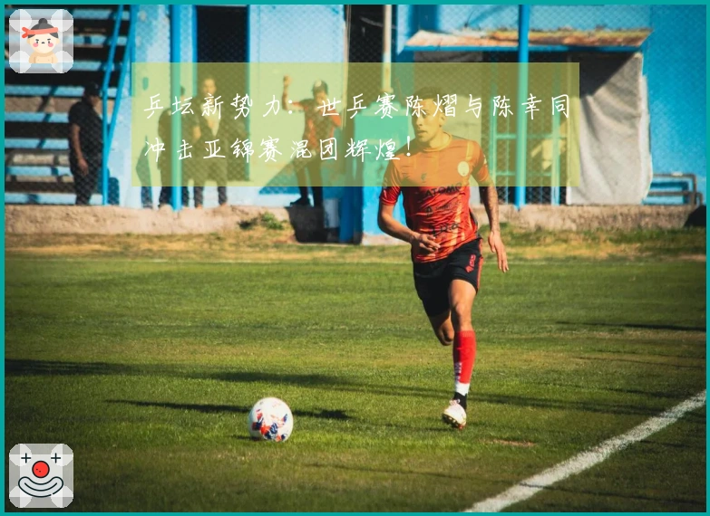 乒坛新势力：世乒赛陈熠与陈幸同冲击亚锦赛混团辉煌！