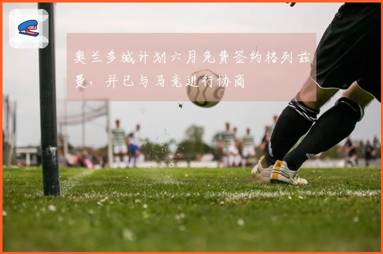 奥兰多城计划六月免费签约格列兹曼，并已与马竞进行协商