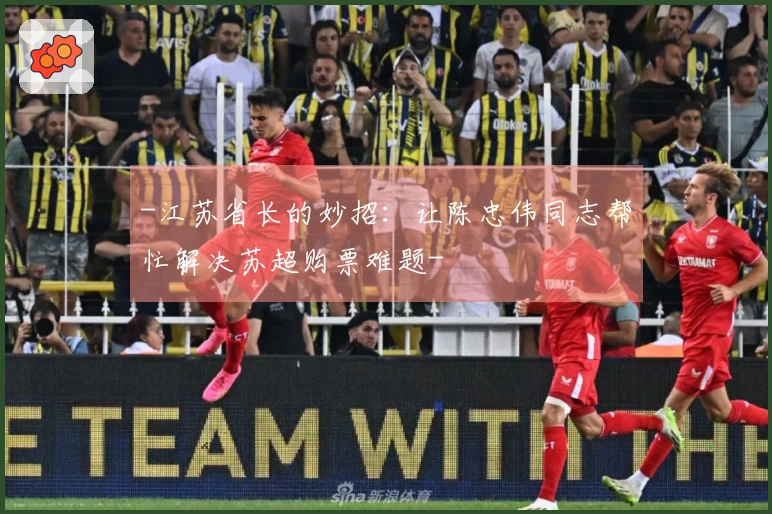 -江苏省长的妙招：让陈忠伟同志帮忙解决苏超购票难题-