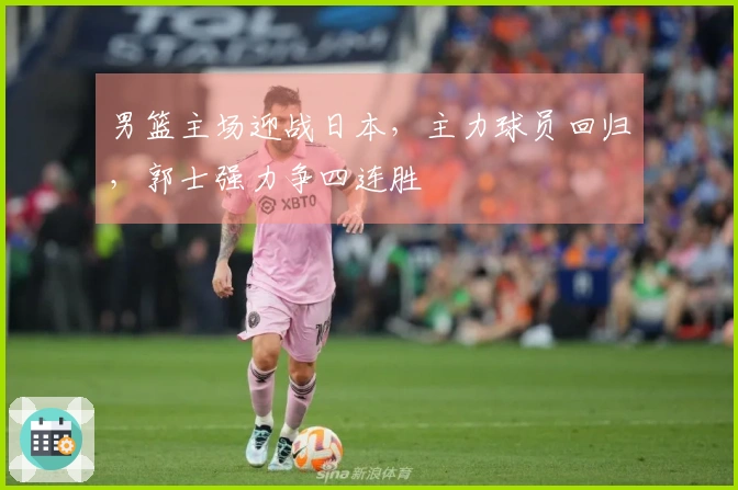 男篮主场迎战日本，主力球员回归，郭士强力争四连胜