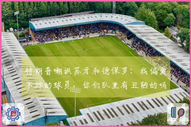 特朗普嘲讽苏牙和德保罗：我偏爱不帅的球员，你们队里有丑陋的吗？