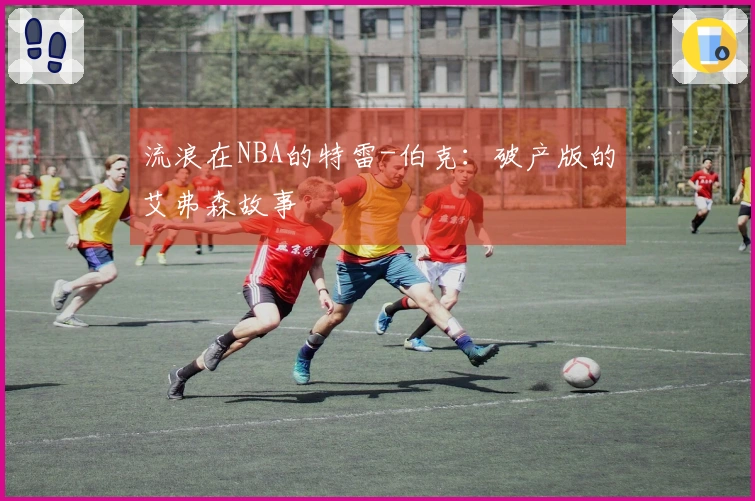 流浪在NBA的特雷-伯克：破产版的艾弗森故事