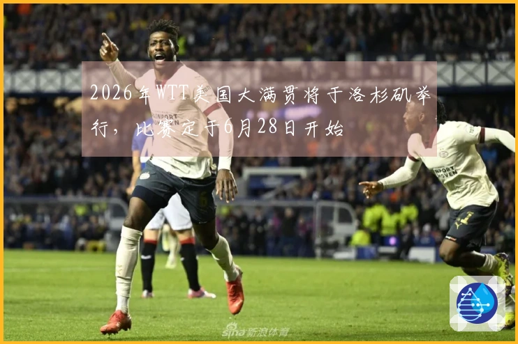 2026年WTT美国大满贯将于洛杉矶举行，比赛定于6月28日开始