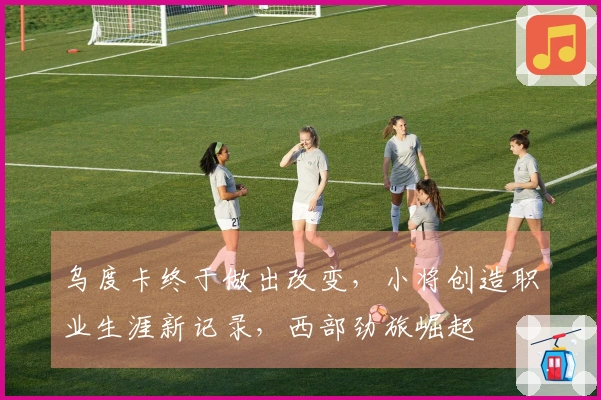 乌度卡终于做出改变，小将创造职业生涯新记录，西部劲旅崛起