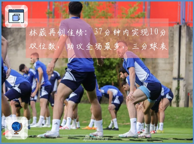 林葳再创佳绩：37分钟内实现10分双位数，助攻全场最多，三分球表现需提升
