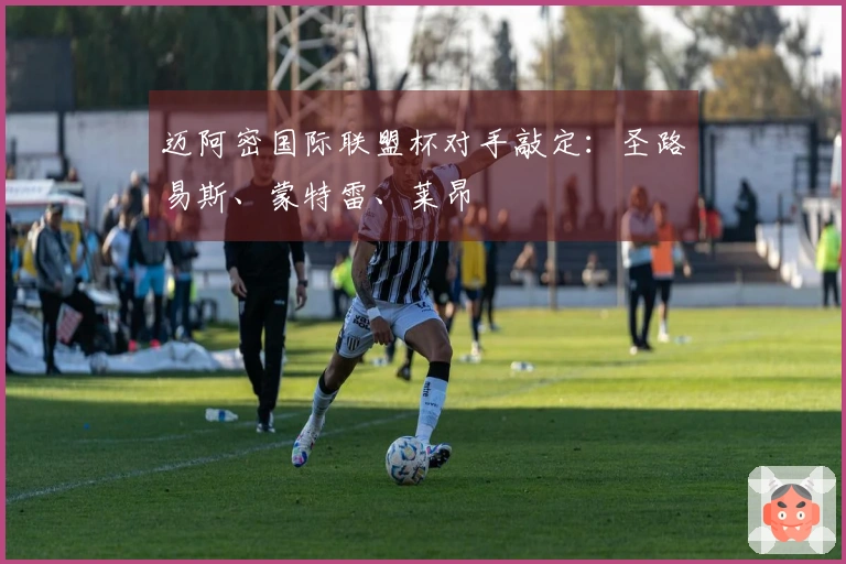 迈阿密国际联盟杯对手敲定：圣路易斯、蒙特雷、莱昂